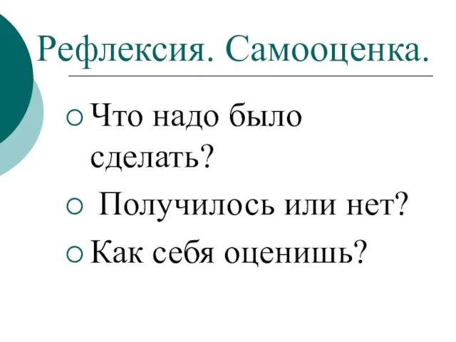 Рефлексия. Самооценка. Что надо было сделать? Получилось или нет? Как себя оценишь?