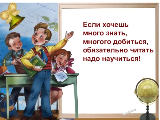 Если хочешь много знать, многого добиться, обязательно читать надо научиться!