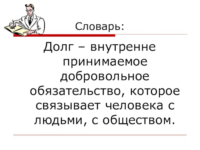 Словарь: Долг – внутренне принимаемое добровольное обязательство, которое связывает человека с людьми, с обществом.