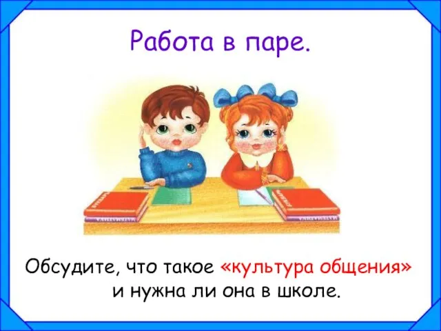 Работа в паре. Обсудите, что такое «культура общения» и нужна ли она в школе.