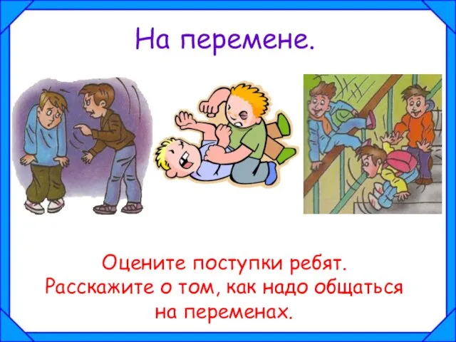 На перемене. Оцените поступки ребят. Расскажите о том, как надо общаться на переменах.