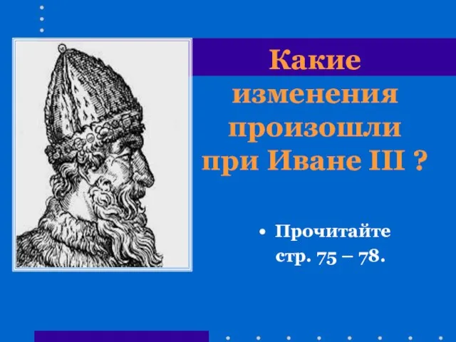 Какие изменения произошли при Иване III ? Прочитайте стр. 75 – 78.