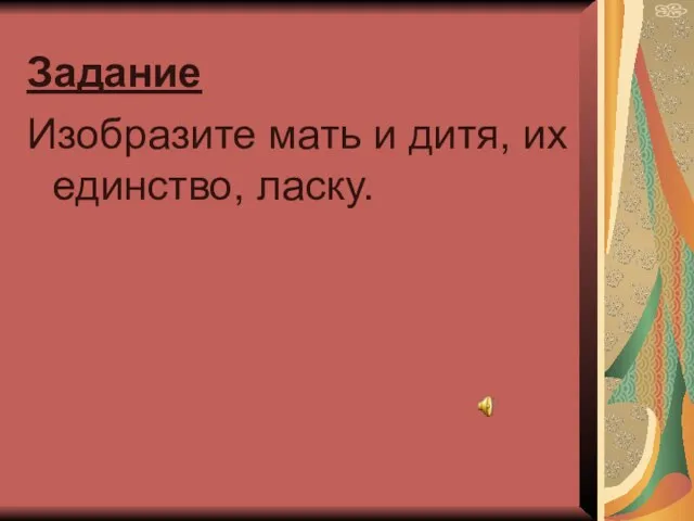 Задание Изобразите мать и дитя, их единство, ласку.