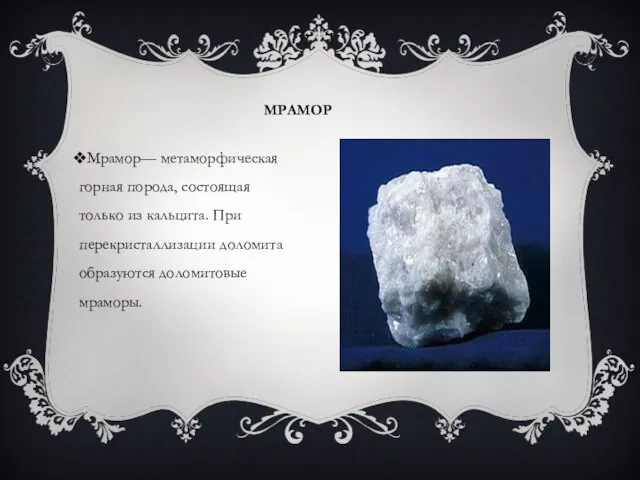 МРАМОР Мрамор— метаморфическая горная порода, состоящая только из кальцита. При перекристаллизации доломита образуются доломитовые мраморы.