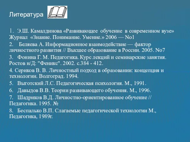 Литература 1. Э.Ш. Камалдинова «Развивающее обучение в современном вузе» Журнал «Знание. Понимание.