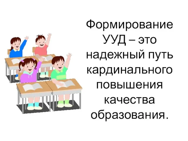 Формирование УУД – это надежный путь кардинального повышения качества образования.