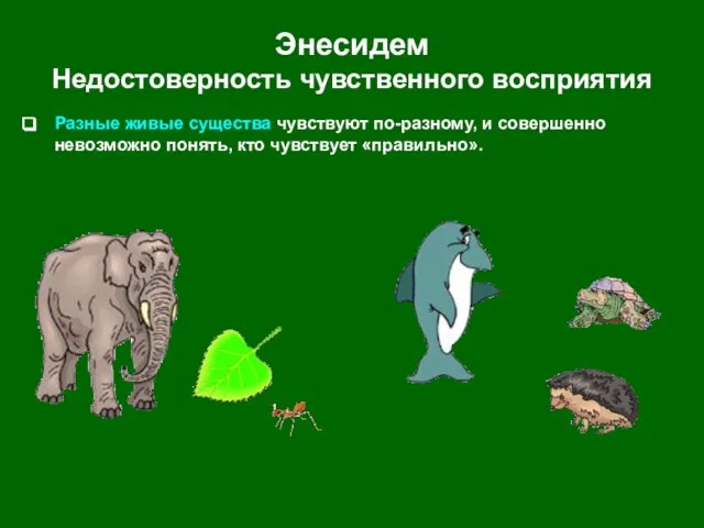 Энесидем Недостоверность чувственного восприятия Разные живые существа чувствуют по-разному, и совершенно невозможно понять, кто чувствует «правильно».