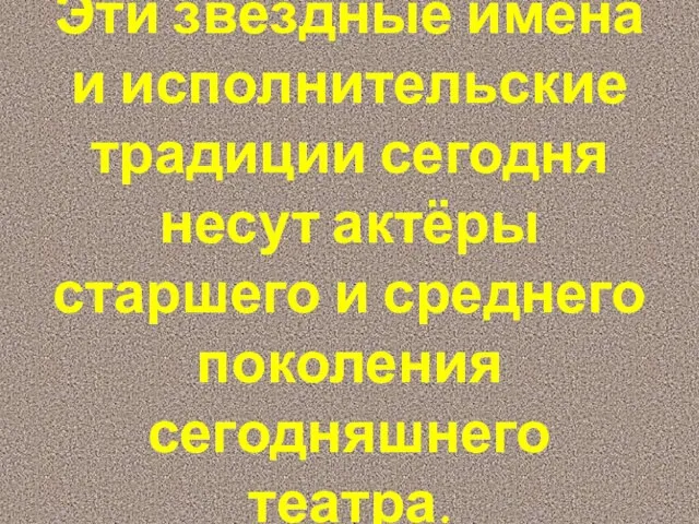 Эти звёздные имена и исполнительские традиции сегодня несут актёры старшего и среднего поколения сегодняшнего театра.