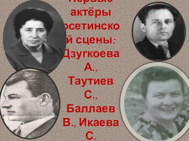 Первые актёры осетинской сцены: Дзугкоева А., Таутиев С., Баллаев В., Икаева С.