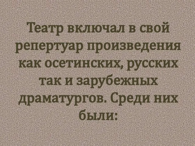 Театр включал в свой репертуар произведения как осетинских, русских так и зарубежных драматургов. Среди них были: