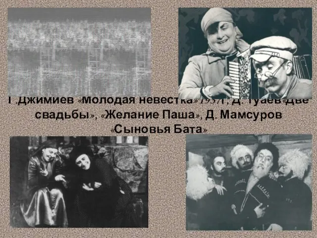 Г.Джимиев «Молодая невестка»1937г, Д. Туаев«Две свадьбы», «Желание Паша», Д. Мамсуров «Сыновья Бата»