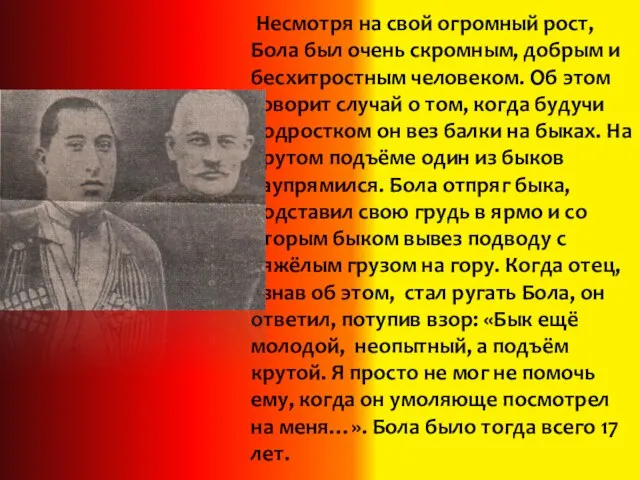 Несмотря на свой огромный рост, Бола был очень скромным, добрым и бесхитростным