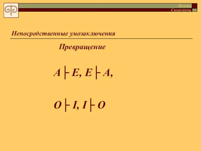 Непосредственные умозаключения Логика Силлогизмы А├ Е, Е├ А, О├ I, I├ O Превращение