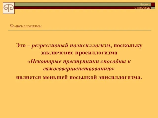 Это – регрессивный полисиллогизм, поскольку заключение просиллогизма «Некоторые преступники способны к самосовершенствованию»