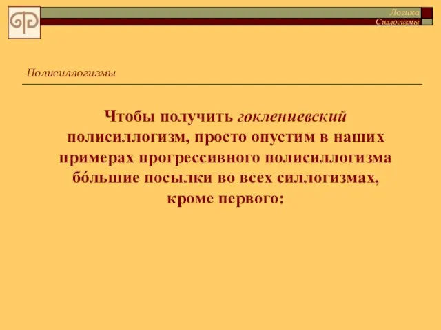 Чтобы получить гоклениевский полисиллогизм, просто опустим в наших примерах прогрессивного полисиллогизма бóльшие