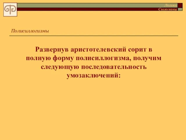 Развернув аристотелевский сорит в полную форму полисиллогизма, получим следующую последовательность умозаключений: Полисиллогизмы Логика Силлогизмы