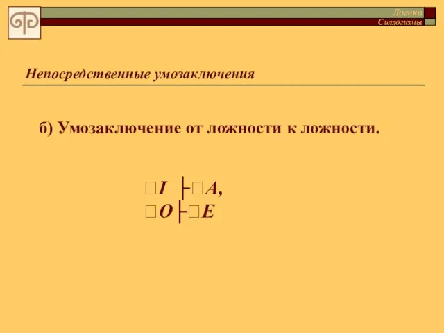 Непосредственные умозаключения б) Умозаключение от ложности к ложности. I ├А,O├E Логика Силлогизмы