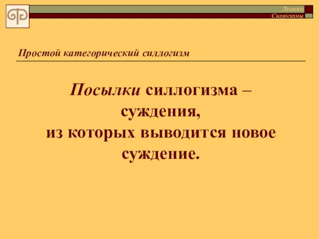 Простой категорический силлогизм Посылки силлогизма – суждения, из которых выводится новое суждение. Логика Силлогизмы