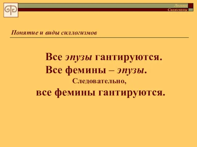 Понятие и виды силлогизмов Все эпузы гантируются. Все фемины – эпузы. Следовательно,