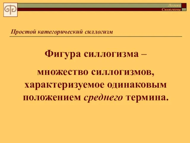 Простой категорический силлогизм Фигура силлогизма – множество силлогизмов, характеризуемое одинаковым положением среднего термина. Логика Силлогизмы