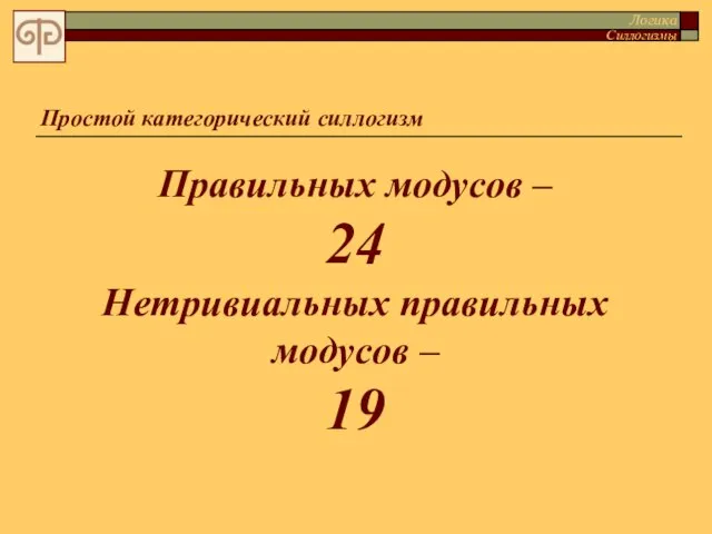 Простой категорический силлогизм Правильных модусов – 24 Нетривиальных правильных модусов – 19 Логика Силлогизмы