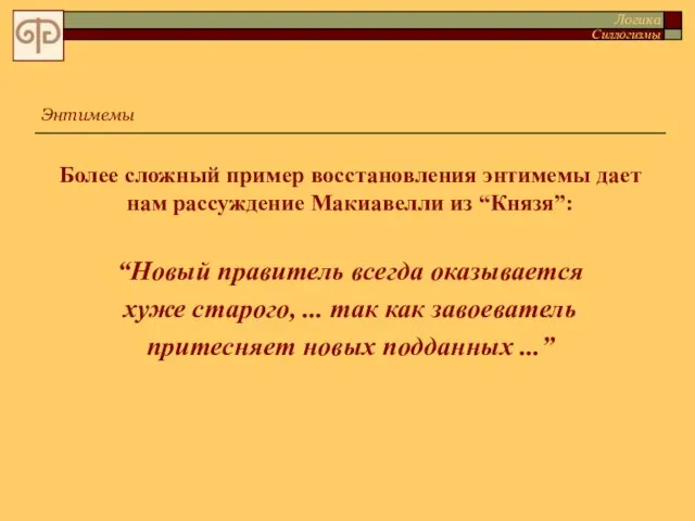 Более сложный пример восстановления энтимемы дает нам рассуждение Макиавелли из “Князя”: “Новый