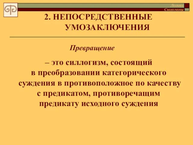 2. НЕПОСРЕДСТВЕННЫЕ УМОЗАКЛЮЧЕНИЯ Превращение – это силлогизм, состоящий в преобразовании категорического суждения