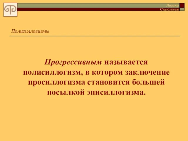 Прогрессивным называется полисиллогизм, в котором заключение просиллогизма становится большей посылкой эписиллогизма. Полисиллогизмы Логика Силлогизмы