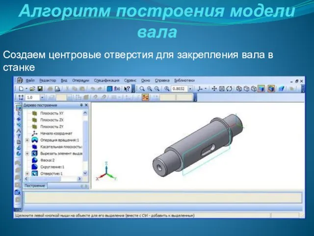 Алгоритм построения модели вала Создаем центровые отверстия для закрепления вала в станке