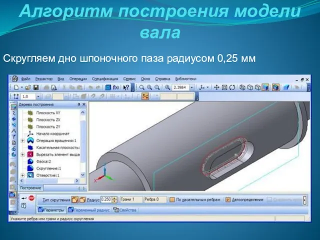 Алгоритм построения модели вала Скругляем дно шпоночного паза радиусом 0,25 мм