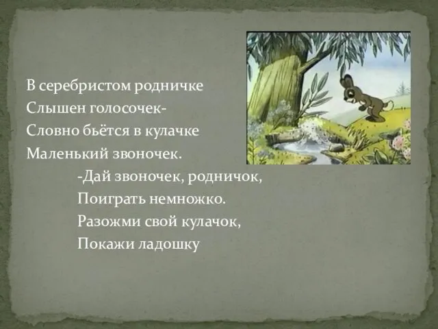 В серебристом родничке Слышен голосочек- Словно бьётся в кулачке Маленький звоночек. -Дай