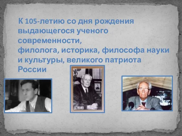 К 105-летию со дня рождения выдающегося ученого современности, филолога, историка, философа науки