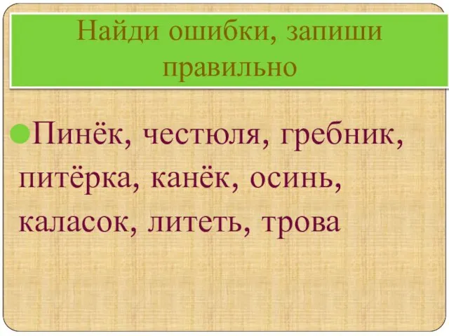 Найди ошибки, запиши правильно Пинёк, честюля, гребник, питёрка, канёк, осинь, каласок, литеть, трова