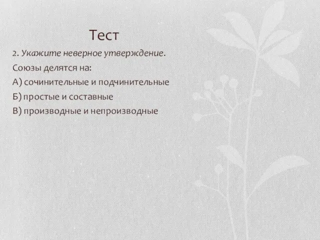 Тест 2. Укажите неверное утверждение. Союзы делятся на: А) сочинительные и подчинительные