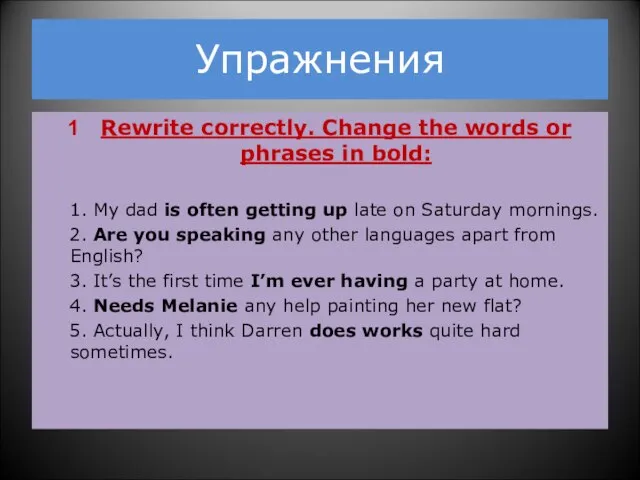 Упражнения Rewrite correctly. Change the words or phrases in bold: 1. My