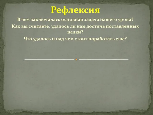 Рефлексия В чем заключалась основная задача нашего урока? Как вы считаете, удалось