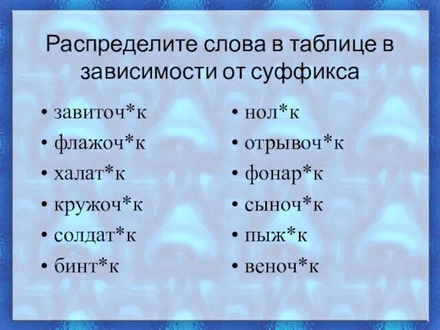 Распределите слова в таблице в зависимости от суффикса завиточ*к флажоч*к халат*к кружоч*к