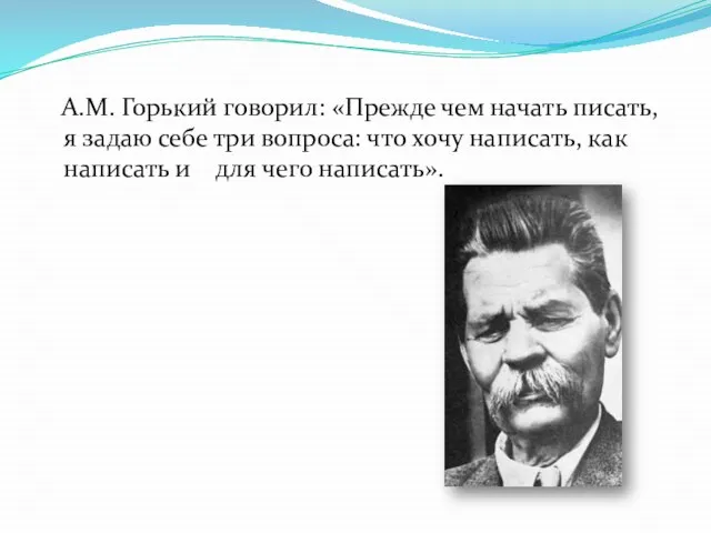 А.М. Горький говорил: «Прежде чем начать писать, я задаю себе три вопроса: