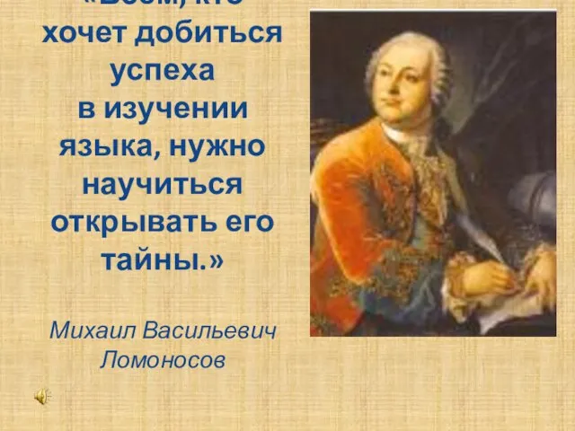 «Всем, кто хочет добиться успеха в изучении языка, нужно научиться открывать его тайны.» Михаил Васильевич Ломоносов