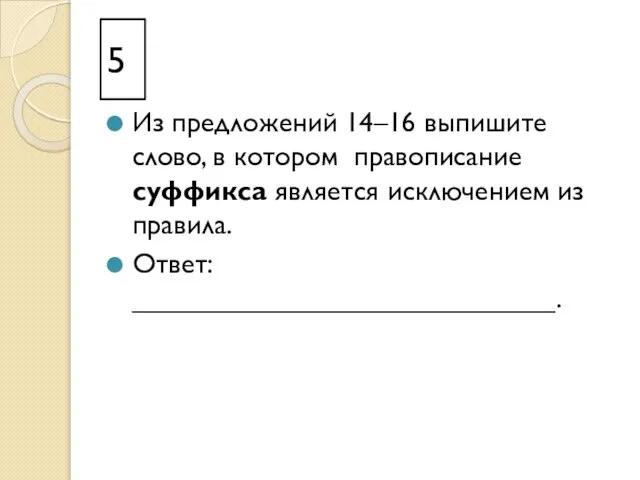 5 Из предложений 14–16 выпишите слово, в котором правописание суффикса является исключением из правила. Ответ: ___________________________.