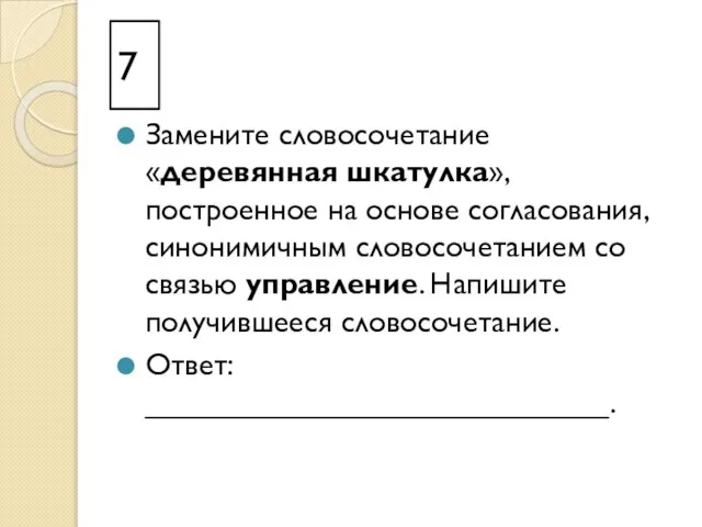 7 Замените словосочетание «деревянная шкатулка», построенное на основе согласования, синонимичным словосочетанием со