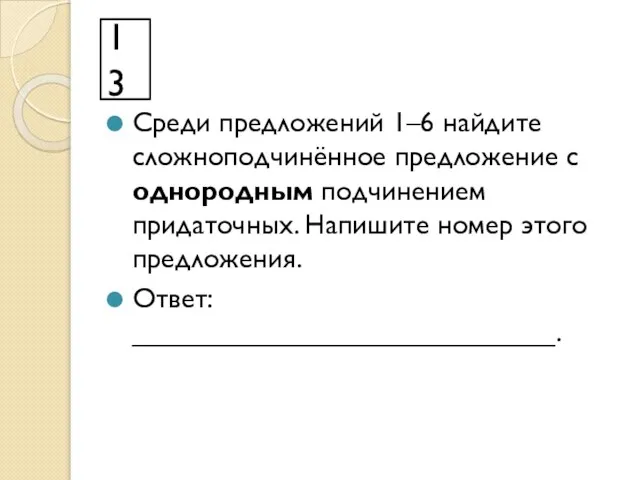 13 Среди предложений 1–6 найдите сложноподчинённое предложение с однородным подчинением придаточных. Напишите