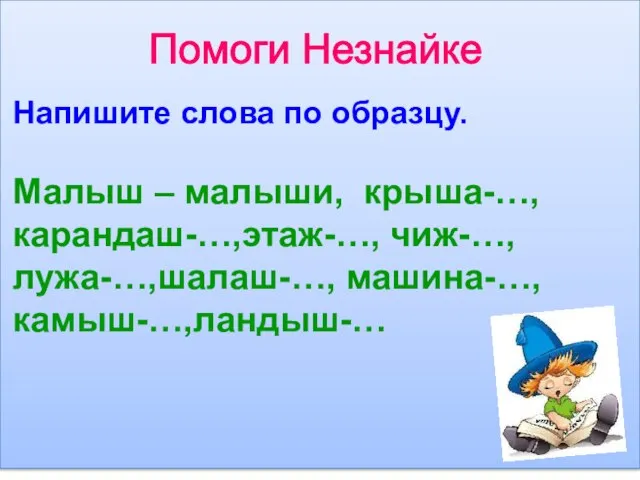 Помоги Незнайке Напишите слова по образцу. Малыш – малыши, крыша-…, карандаш-…,этаж-…, чиж-…, лужа-…,шалаш-…, машина-…, камыш-…,ландыш-…