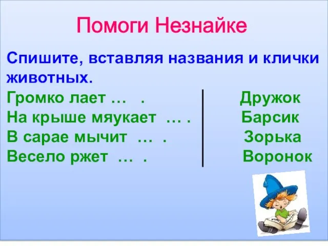 Помоги Незнайке Спишите, вставляя названия и клички животных. Громко лает … .