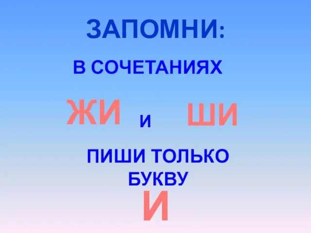 ЗАПОМНИ: В СОЧЕТАНИЯХ ЖИ И ШИ ПИШИ ТОЛЬКО БУКВУ И