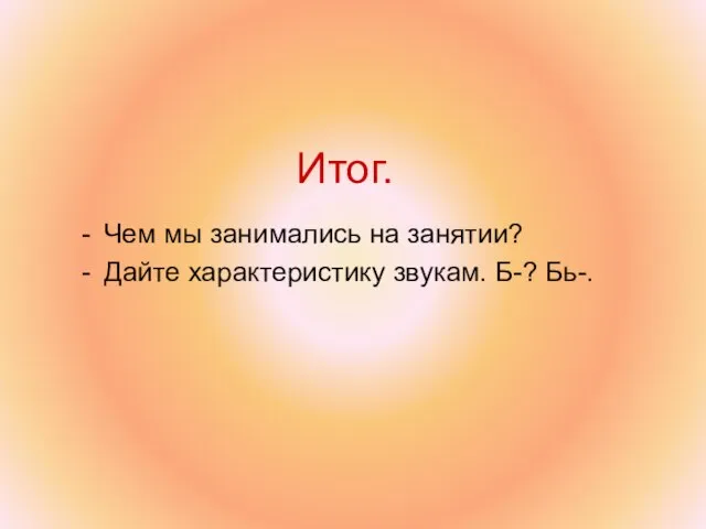 Итог. Чем мы занимались на занятии? Дайте характеристику звукам. Б-? Бь-.