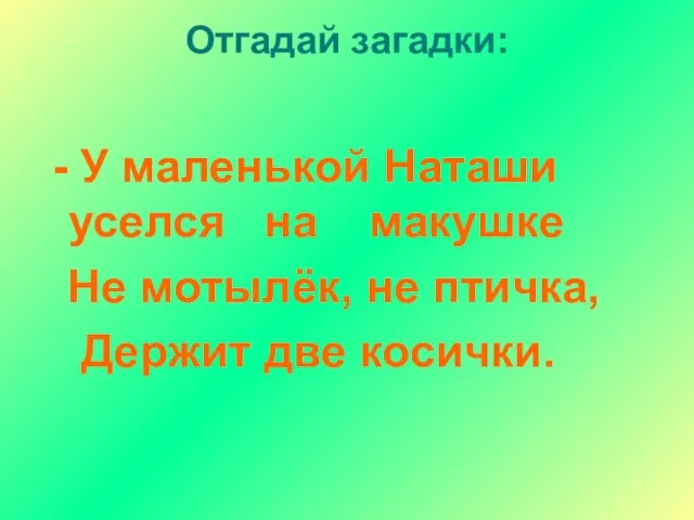 Отгадай загадки: - У маленькой Наташи уселся на макушке Не мотылёк, не птичка, Держит две косички.