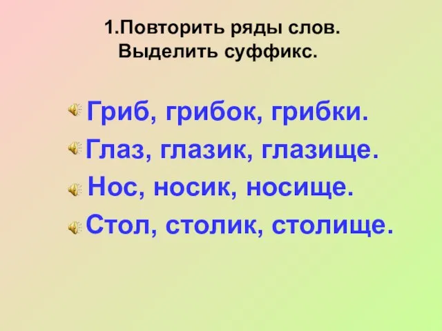 1.Повторить ряды слов. Выделить суффикс. Гриб, грибок, грибки. Глаз, глазик, глазище. Нос,