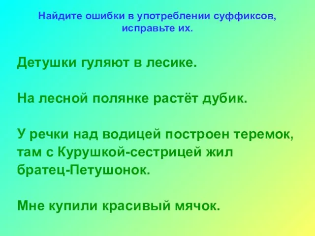 Найдите ошибки в употреблении суффиксов, исправьте их. Детушки гуляют в лесике. На