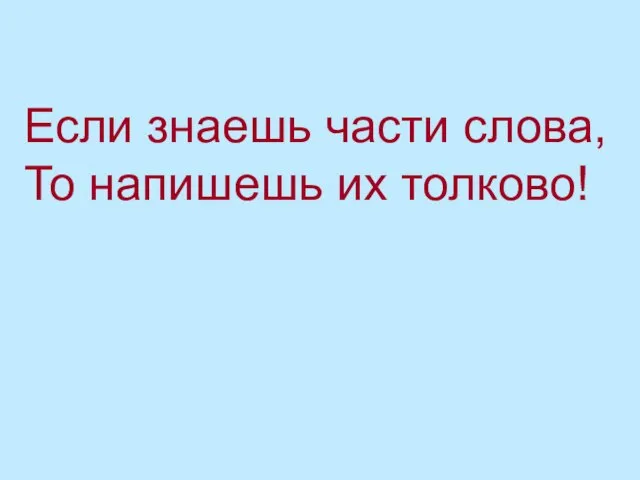 Если знаешь части слова, То напишешь их толково!